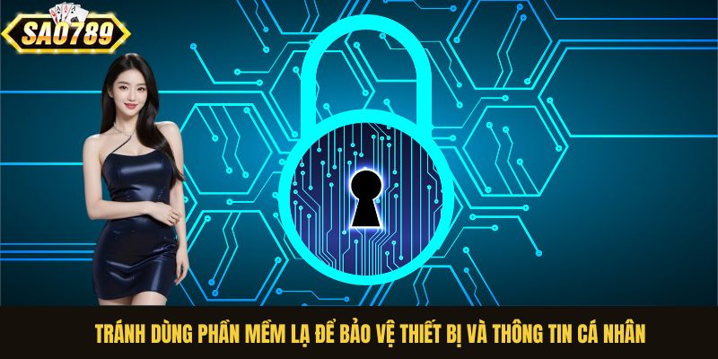 Tránh dùng phần mềm lạ để bảo vệ thiết bị và thông tin cá nhân